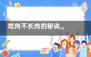 吃肉不长肉的秘诀,,多吃白肉少吃红肉,(不吃不长肉 一吃就长肉)